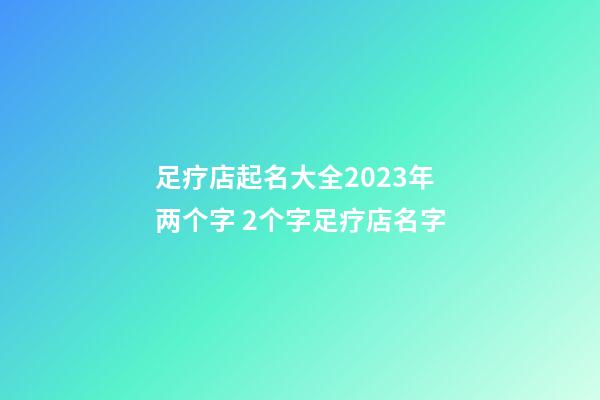 足疗店起名大全2023年两个字 2个字足疗店名字-第1张-店铺起名-玄机派